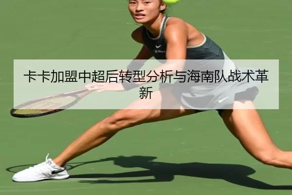 卡卡加盟中超后转型分析与海南队战术革新