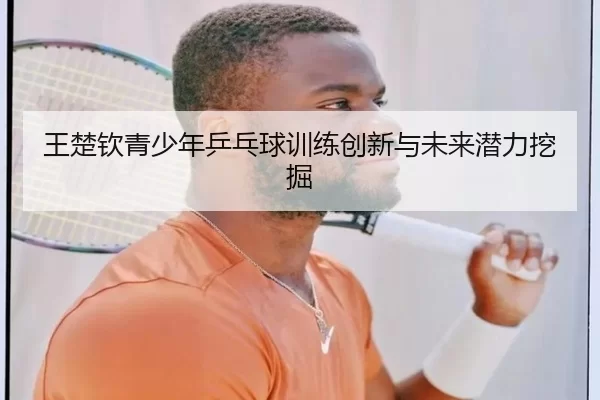 王楚钦青少年乒乓球训练创新与未来潜力挖掘